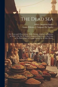 The Dead Sea: Or, Notes and Observations Made During a Journey to Palestine in 1856-7, On M. De Saulcy's Supposed Discovery of the C - de Saulcy, Louis Félicien J. Caignart; Isaacs, Albert Augustus