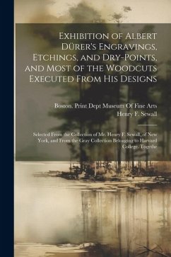 Exhibition of Albert Dürer's Engravings, Etchings, and Dry-Points, and Most of the Woodcuts Executed From His Designs: Selected From the Collection of - Sewall, Henry F.