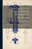 The Graphical Solution of Hydraulic Problems: Treating of the Flow of Water Through Pipes, in Channels and Sewers, Over Weirs, Etc