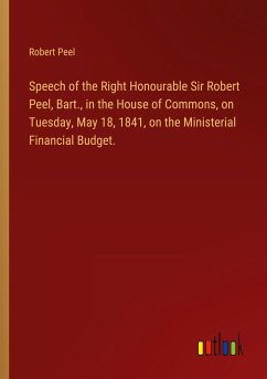 Speech of the Right Honourable Sir Robert Peel, Bart., in the House of Commons, on Tuesday, May 18, 1841, on the Ministerial Financial Budget.