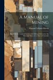 A Manual of Mining: Based On the Course of Lectures On Mining Delivered at the School of Mines of the State of Colorado