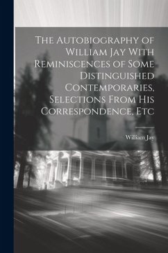 The Autobiography of William Jay With Reminiscences of Some Distinguished Contemporaries, Selections From His Correspondence, Etc - Jay, William