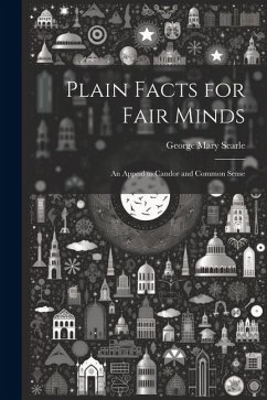 Plain Facts for Fair Minds: An Appeal to Candor and Common Sense - Searle, George Mary