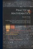 Practical Mathematics: An Elementary Treatise Covering the Fundamental Processes of Arithmetic, Algebra, and Geometry, With a Practical Prese