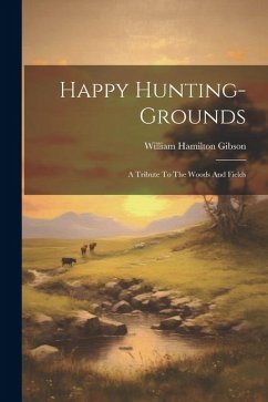 Happy Hunting-grounds: A Tribute To The Woods And Fields - Gibson, William Hamilton