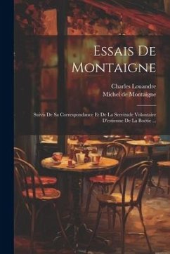 Essais De Montaigne: Suivis De Sa Correspondance Et De La Servitude Volontaire D'estienne De La Boëtie ... - Montaigne, Michel; Louandre, Charles