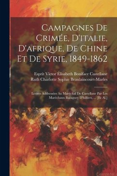 Campagnes De Crimée, D'italie, D'afrique, De Chine Et De Syrie, 1849-1862: Lettres Addressées Au Maréchal De Castellane Par Les Maréchaux Baraguey D'h - Beaulaincourt-Marles, Ruth Charlotte; Castellane, Esprit Victor Élisabeth Bon