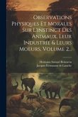 Observations Physiques Et Morales Sur L'instinct Des Animaux, Leur Industrie & Leurs Moeurs, Volume 2...