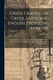 Greek Gradus, or, Greek, Latin, and English Prosodial Lexicon: Containing the Interpretation, in Latin and English, of All Words Which Occur in the Gr