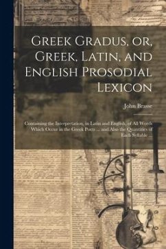 Greek Gradus, or, Greek, Latin, and English Prosodial Lexicon: Containing the Interpretation, in Latin and English, of All Words Which Occur in the Gr - Brasse, John