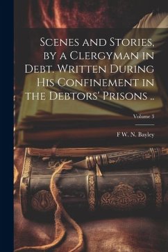 Scenes and Stories, by a Clergyman in Debt. Written During his Confinement in the Debtors' Prisons ..; Volume 3 - Bayley, F. W. N.