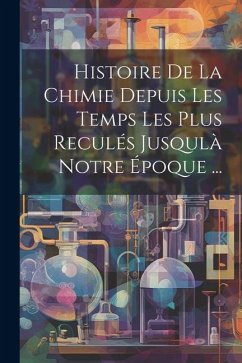 Histoire De La Chimie Depuis Les Temps Les Plus Reculés Jusqulà Notre Époque ... - Anonymous