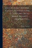 Saggio Sull'origine, Culto, Letteratura E Costumi Degli Arabi Avanti ... Maometto...