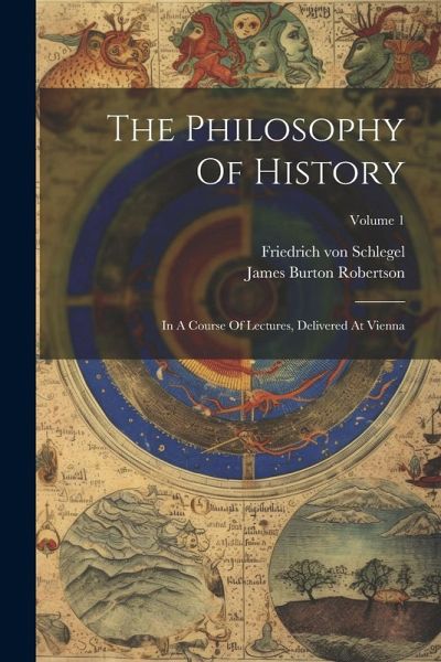 The Philosophy Of History: In A Course Of Lectures, Delivered At Vienna; Volume 1 The Philosophy Of History: In A Course Of Lectures, Delivered At Vienna; Volume 1