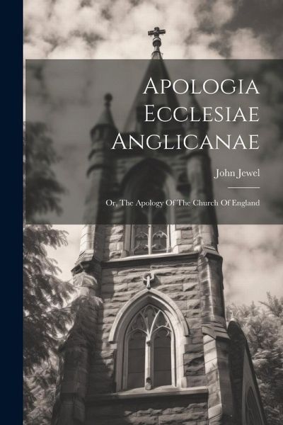 Apologia Ecclesiae Anglicanae: Or, The Apology Of The Church Of England Apologia Ecclesiae Anglicanae: Or, The Apology Of The Church Of England