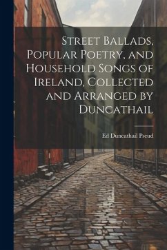 Street Ballads, Popular Poetry, and Household Songs of Ireland, Collected and Arranged by Duncathail - Duncathail Pseud, Ed