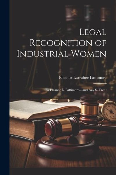Legal Recognition of Industrial Women: By Eleanor L. Lattimore... and Ray S. Trent Legal Recognition of Industrial Women: By Eleanor L. Lattimore... and Ray S. Trent
