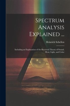 Spectrum Analysis Explained ...: Including an Explanation of the Received Theory of Sound, Heat, Light, and Color - Schellen, Heinrich