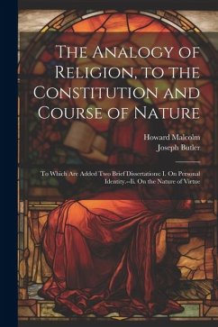 The Analogy of Religion, to the Constitution and Course of Nature: To Which Are Added Two Brief Dissertations: I. On Personal Identity.--Ii. On the Na - Butler, Joseph; Malcolm, Howard