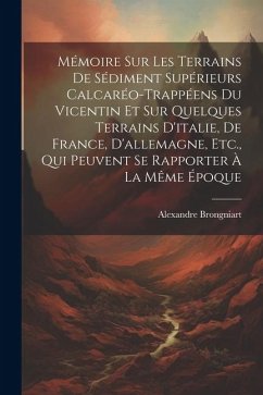 Mémoire Sur Les Terrains De Sédiment Supérieurs Calcaréo-Trappéens Du Vicentin Et Sur Quelques Terrains D'italie, De France, D'allemagne, Etc., Qui Pe - Brongniart, Alexandre