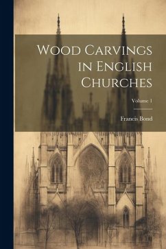 Wood Carvings in English Churches; Volume 1 - Bond, Francis