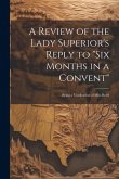 A Review of the Lady Superior's Reply to "Six Months in a Convent": Being a Vindication of Miss Reed A Review of the Lady Superior's Reply to "Six Months in a Convent": Being a Vindication of Miss Reed
