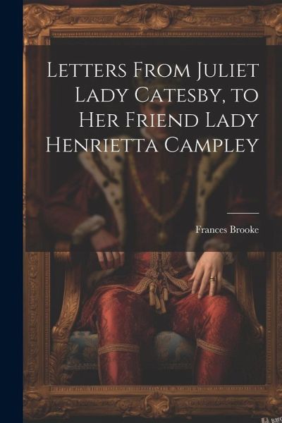 Letters From Juliet Lady Catesby, to Her Friend Lady Henrietta Campley Letters From Juliet Lady Catesby, to Her Friend Lady Henrietta Campley