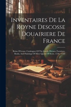 Inventaires De La Royne Descosse Douairiere De France: Reine D'écosse. Catalogues Of The Jewels, Dresses, Furniture, Books, And Paintings Of Mary Quee - Anonymous