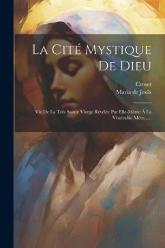 La Cité Mystique De Dieu: Vie De La Très Sainte Vierge Révélée Par Elle-même À La Vénérable Mère...... - Jesús, María de; Croset