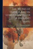 The Works of Francis Bacon, Lord Chancellor of England: With a Life of the Author