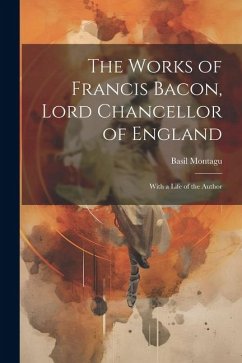 The Works of Francis Bacon, Lord Chancellor of England: With a Life of the Author - Montagu, Basil