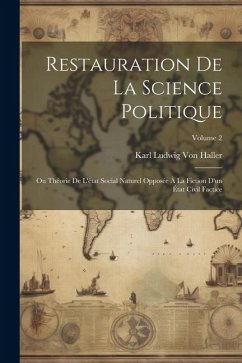 Restauration De La Science Politique: Ou Théorie De L'état Social Naturel Opposée À La Fiction D'un État Civil Factice; Volume 2 - Haller, Karl Ludwig Von