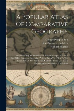 A Popular Atlas Of Comparative Geography: Comprehending A Chronological Series Of Maps Of Europe And Other Lands, At Successive Periods, From The Fift - Hughes, William