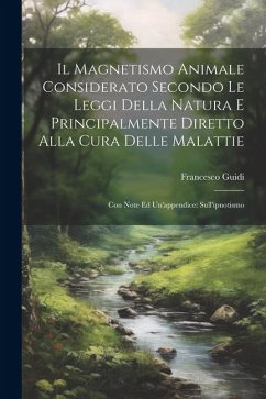 Il Magnetismo Animale Considerato Secondo Le Leggi Della Natura E Principalmente Diretto Alla Cura Delle Malattie: Con Note Ed Un'appendice: Sull'ipno - Guidi, Francesco