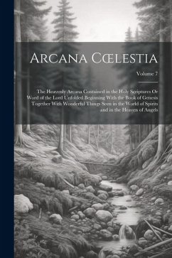 Arcana Coelestia: The Heavenly Arcana Contained in the Holy Scriptures Or Word of the Lord Unfolded Beginning With the Book of Genesis T - Anonymous