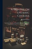 A Treatise on Epidemic Cholera; Including an Historical Account of Its Origin and Progress, to the Present Period. Comp. From the Most Authentic Sourc