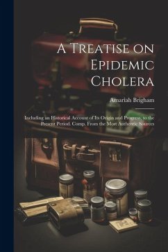 A Treatise on Epidemic Cholera; Including an Historical Account of Its Origin and Progress, to the Present Period. Comp. From the Most Authentic Sourc - Brigham, Amariah