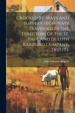 Crooked By-ways And Slippery High-ways Traversed By The Directors Of The St. Paul And Duluth Railroad Company, Trustee - Sargent, John Osborne