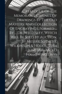 Catalogue Of The Memorable Cabinet Of Drawings By The Old Masters, And Collection Of Engravings, Formed ... By ... Dr. Wellesley. Which Will Be Sold B - Anonymous