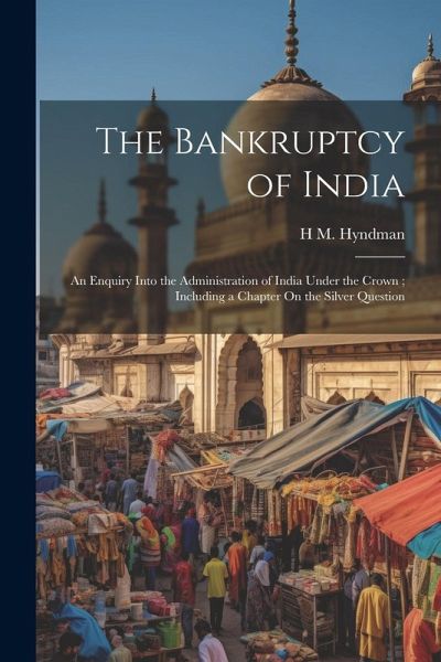 The Bankruptcy of India: An Enquiry Into the Administration of India Under the Crown; Including a Chapter On the Silver Question The Bankruptcy of India: An Enquiry Into the Administration of India Under the Crown; Including a Chapter On the Silver Question