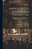 Aminta, Alceo, Egle, Favole Teatrali Del Secolo Xvi....