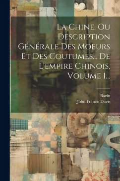 La Chine, Ou Description Générale Des Moeurs Et Des Coutumes... De L'empire Chinois, Volume 1... - Davis, John Francis; Bazin