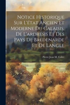 Notice Historique Sur L'état Ancien Et Moderne Du Calaisis, De L'ardresis Et Des Pays De Bredenarde Et De Langle - Collet, Pierre Jean M.