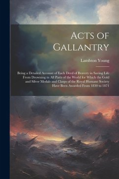 Acts of Gallantry: Being a Detailed Account of Each Deed of Bravery in Saving Life From Drowning in All Parts of the World for Which the - Young, Lambton