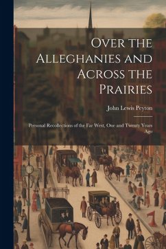 Over the Alleghanies and Across the Prairies: Personal Recollections of the Far West, One and Twenty Years Ago - Peyton, John Lewis