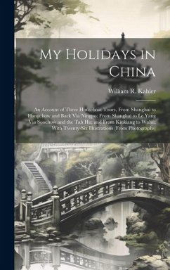 My Holidays in China: An Account of Three Houseboat Tours, From Shanghai to Hangchow and Back Via Ningpo; From Shanghai to Le Yang Via Sooch - Kahler, William R.