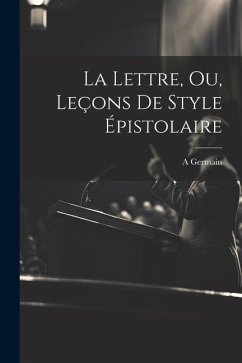 La Lettre, Ou, Leçons De Style Épistolaire - A, Germain