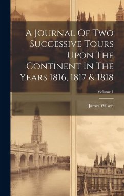 A Journal Of Two Successive Tours Upon The Continent In The Years 1816, 1817 & 1818; Volume 1 - (Esq )., James Wilson