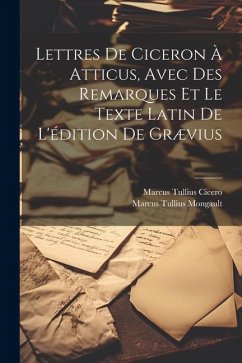 Lettres De Ciceron À Atticus, Avec Des Remarques Et Le Texte Latin De L'édition De Grævius - Cicero, Marcus Tullius; Mongault, Marcus Tullius