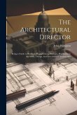 The Architectural Director: Being a Guide to Builders, Draughtsmen, Students, Workmen, in the Study, Design, and Execution of Architecture